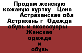 Продам женскую кожаную куртку › Цена ­ 2 000 - Астраханская обл., Астрахань г. Одежда, обувь и аксессуары » Женская одежда и обувь   . Астраханская обл.